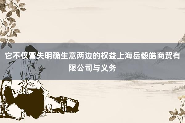 它不仅冒失明确生意两边的权益上海岳毅皓商贸有限公司与义务